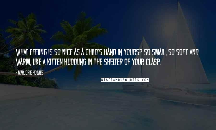 Marjorie Holmes Quotes: What feeling is so nice as a child's hand in yours? So small, so soft and warm, like a kitten huddling in the shelter of your clasp.