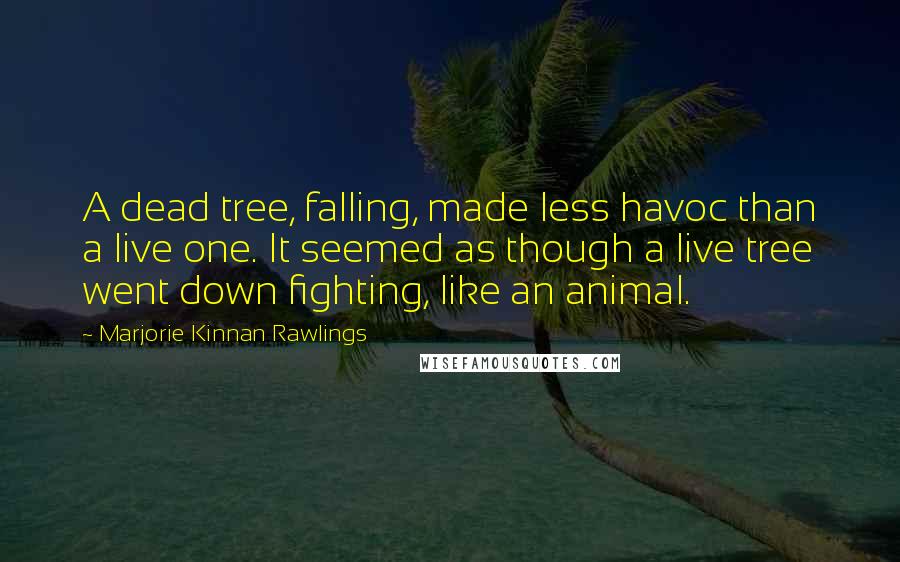 Marjorie Kinnan Rawlings Quotes: A dead tree, falling, made less havoc than a live one. It seemed as though a live tree went down fighting, like an animal.