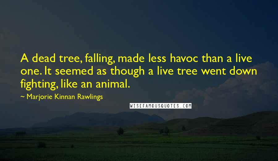 Marjorie Kinnan Rawlings Quotes: A dead tree, falling, made less havoc than a live one. It seemed as though a live tree went down fighting, like an animal.