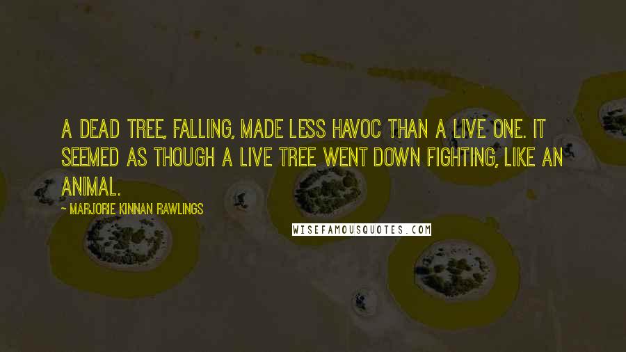 Marjorie Kinnan Rawlings Quotes: A dead tree, falling, made less havoc than a live one. It seemed as though a live tree went down fighting, like an animal.