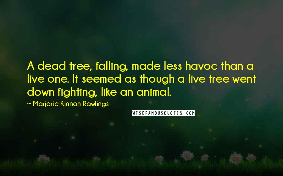 Marjorie Kinnan Rawlings Quotes: A dead tree, falling, made less havoc than a live one. It seemed as though a live tree went down fighting, like an animal.