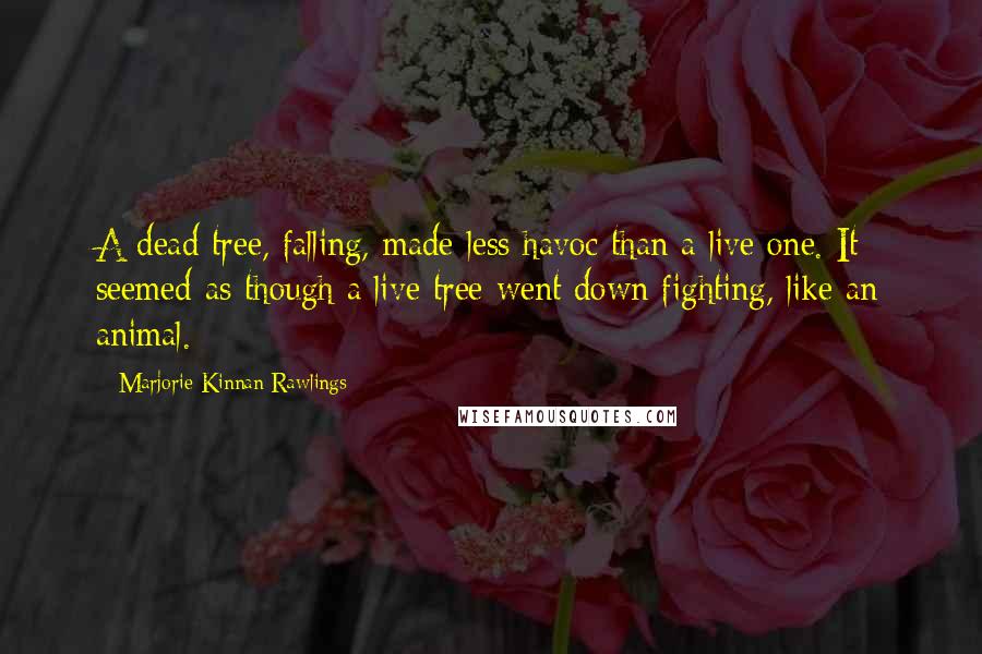 Marjorie Kinnan Rawlings Quotes: A dead tree, falling, made less havoc than a live one. It seemed as though a live tree went down fighting, like an animal.