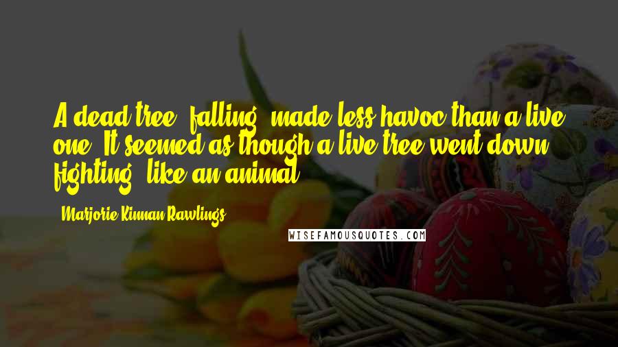 Marjorie Kinnan Rawlings Quotes: A dead tree, falling, made less havoc than a live one. It seemed as though a live tree went down fighting, like an animal.