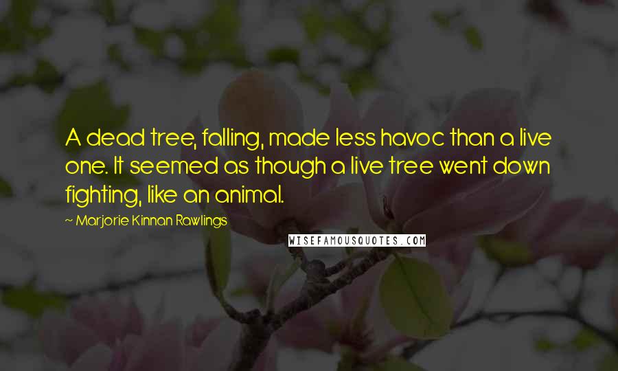 Marjorie Kinnan Rawlings Quotes: A dead tree, falling, made less havoc than a live one. It seemed as though a live tree went down fighting, like an animal.