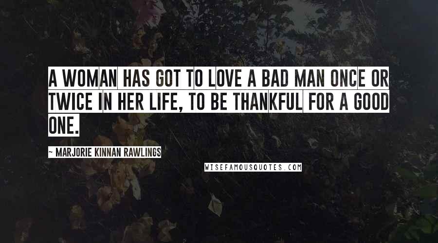 Marjorie Kinnan Rawlings Quotes: A woman has got to love a bad man once or twice in her life, to be thankful for a good one.
