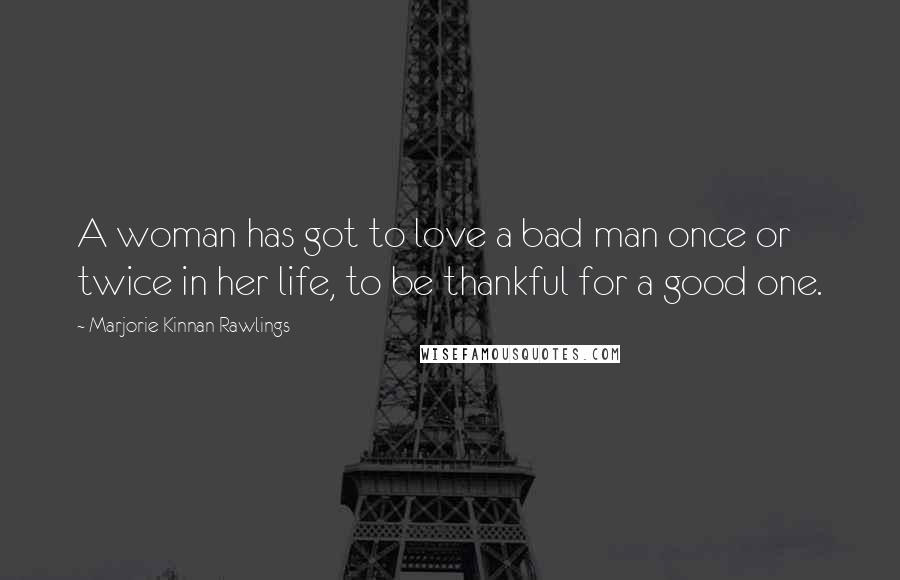 Marjorie Kinnan Rawlings Quotes: A woman has got to love a bad man once or twice in her life, to be thankful for a good one.
