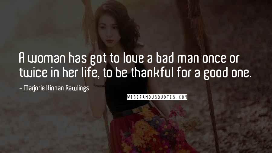 Marjorie Kinnan Rawlings Quotes: A woman has got to love a bad man once or twice in her life, to be thankful for a good one.