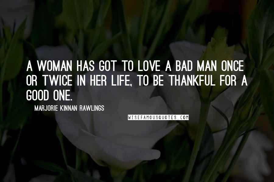 Marjorie Kinnan Rawlings Quotes: A woman has got to love a bad man once or twice in her life, to be thankful for a good one.