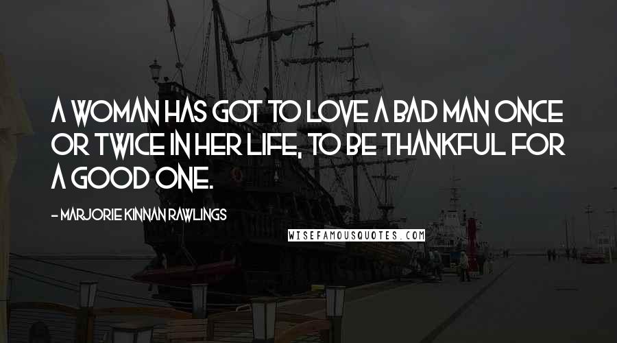 Marjorie Kinnan Rawlings Quotes: A woman has got to love a bad man once or twice in her life, to be thankful for a good one.