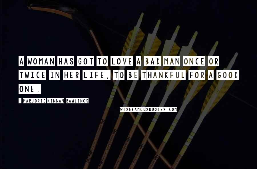 Marjorie Kinnan Rawlings Quotes: A woman has got to love a bad man once or twice in her life, to be thankful for a good one.