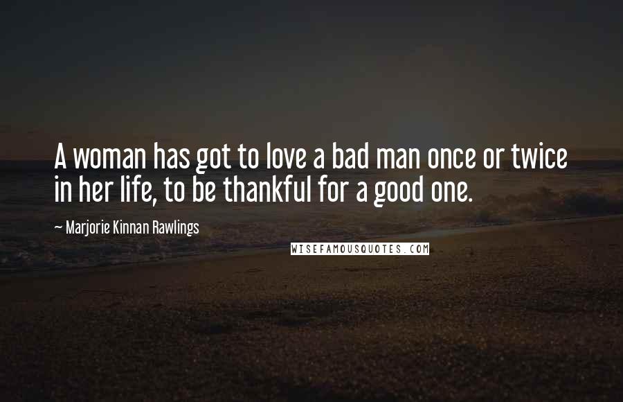Marjorie Kinnan Rawlings Quotes: A woman has got to love a bad man once or twice in her life, to be thankful for a good one.