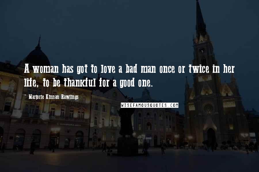 Marjorie Kinnan Rawlings Quotes: A woman has got to love a bad man once or twice in her life, to be thankful for a good one.