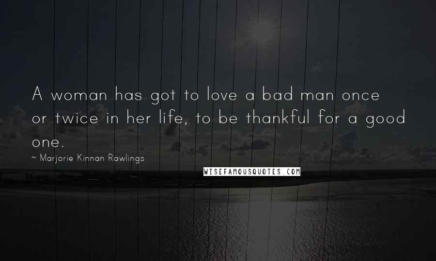 Marjorie Kinnan Rawlings Quotes: A woman has got to love a bad man once or twice in her life, to be thankful for a good one.