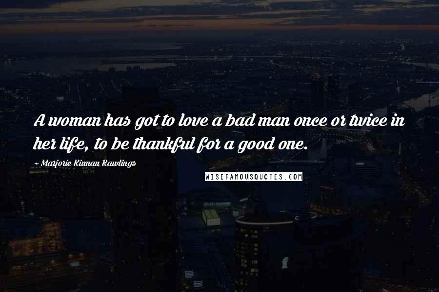 Marjorie Kinnan Rawlings Quotes: A woman has got to love a bad man once or twice in her life, to be thankful for a good one.