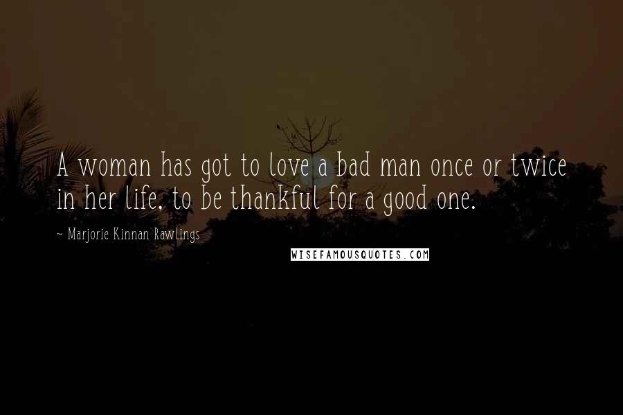 Marjorie Kinnan Rawlings Quotes: A woman has got to love a bad man once or twice in her life, to be thankful for a good one.