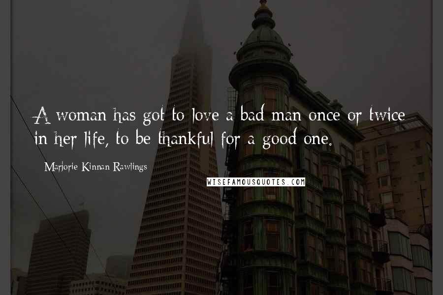 Marjorie Kinnan Rawlings Quotes: A woman has got to love a bad man once or twice in her life, to be thankful for a good one.