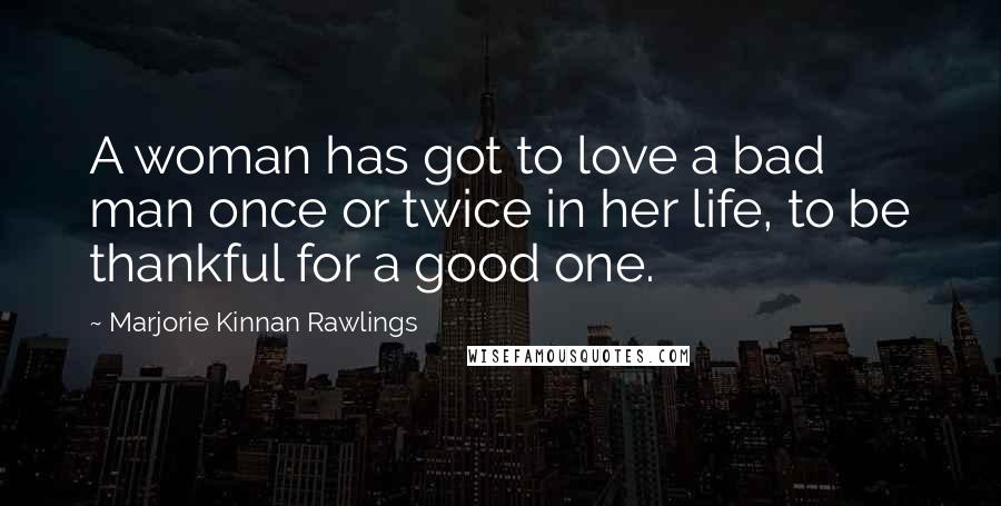 Marjorie Kinnan Rawlings Quotes: A woman has got to love a bad man once or twice in her life, to be thankful for a good one.