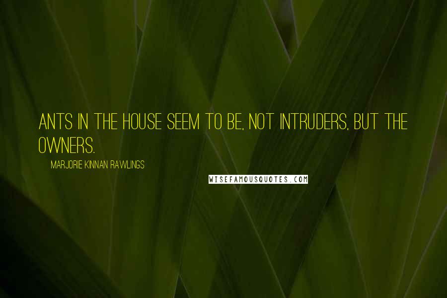 Marjorie Kinnan Rawlings Quotes: Ants in the house seem to be, not intruders, but the owners.