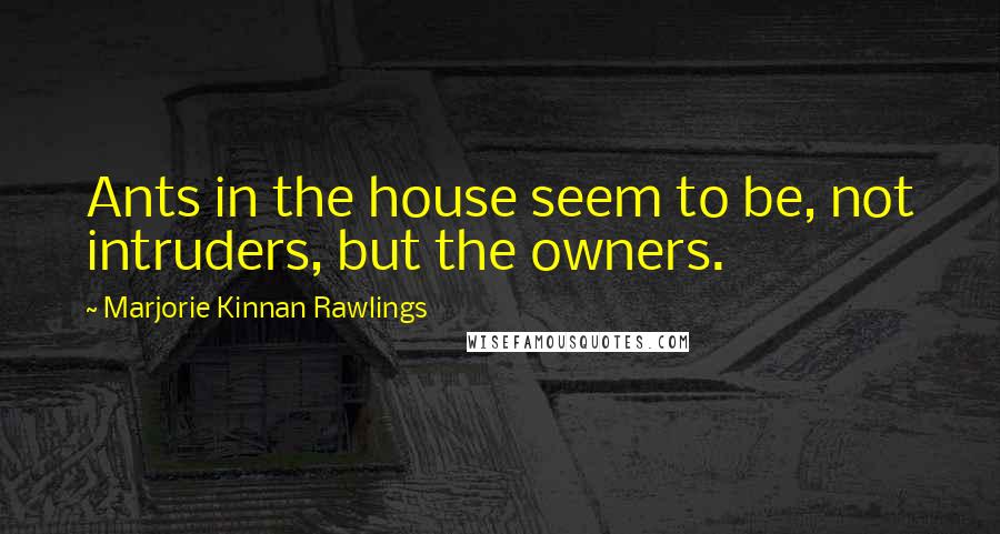 Marjorie Kinnan Rawlings Quotes: Ants in the house seem to be, not intruders, but the owners.