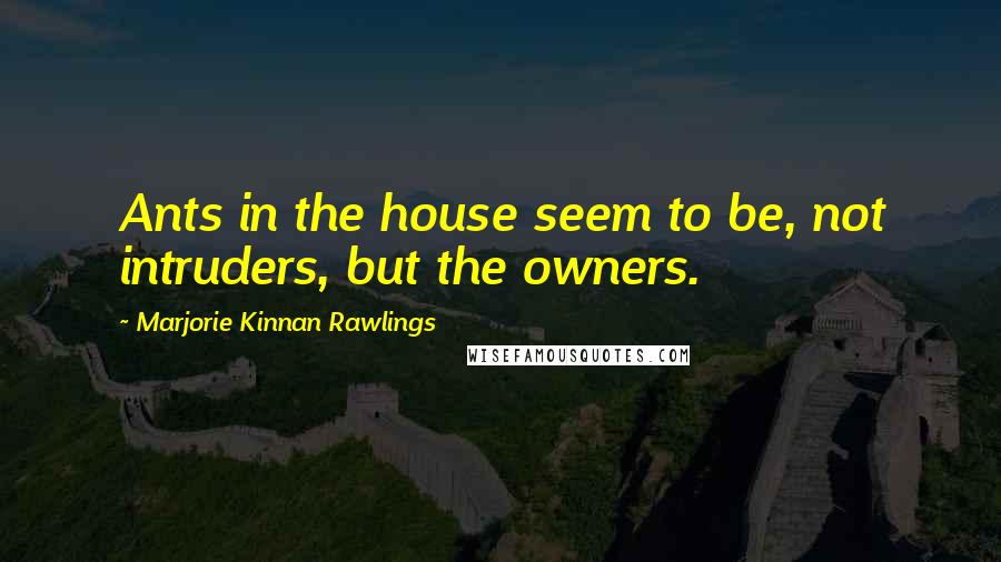 Marjorie Kinnan Rawlings Quotes: Ants in the house seem to be, not intruders, but the owners.