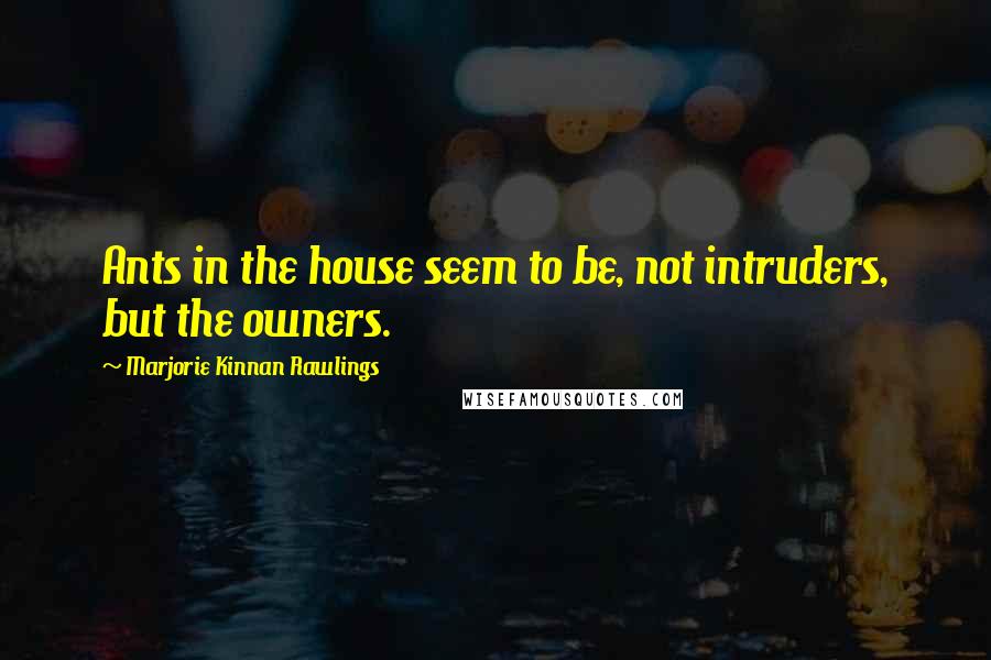 Marjorie Kinnan Rawlings Quotes: Ants in the house seem to be, not intruders, but the owners.