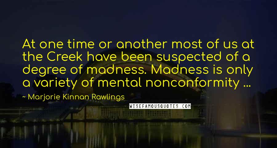 Marjorie Kinnan Rawlings Quotes: At one time or another most of us at the Creek have been suspected of a degree of madness. Madness is only a variety of mental nonconformity ...