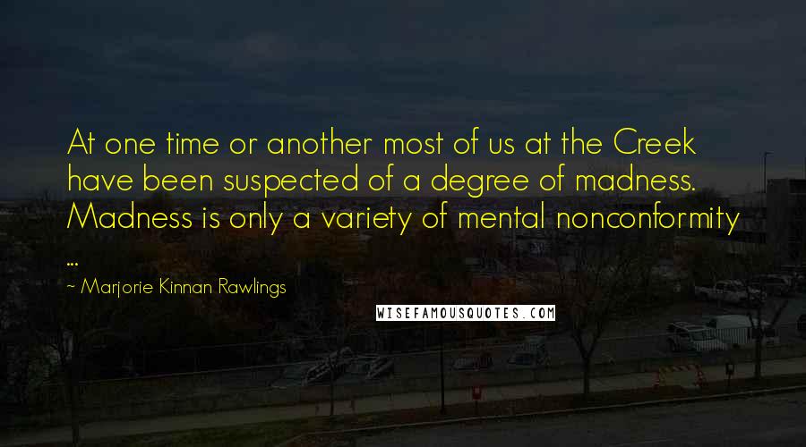 Marjorie Kinnan Rawlings Quotes: At one time or another most of us at the Creek have been suspected of a degree of madness. Madness is only a variety of mental nonconformity ...