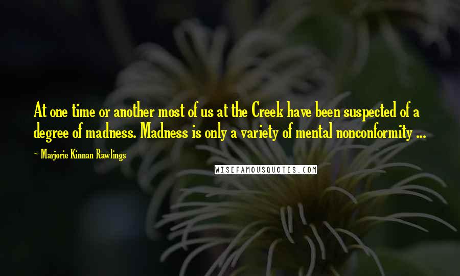 Marjorie Kinnan Rawlings Quotes: At one time or another most of us at the Creek have been suspected of a degree of madness. Madness is only a variety of mental nonconformity ...