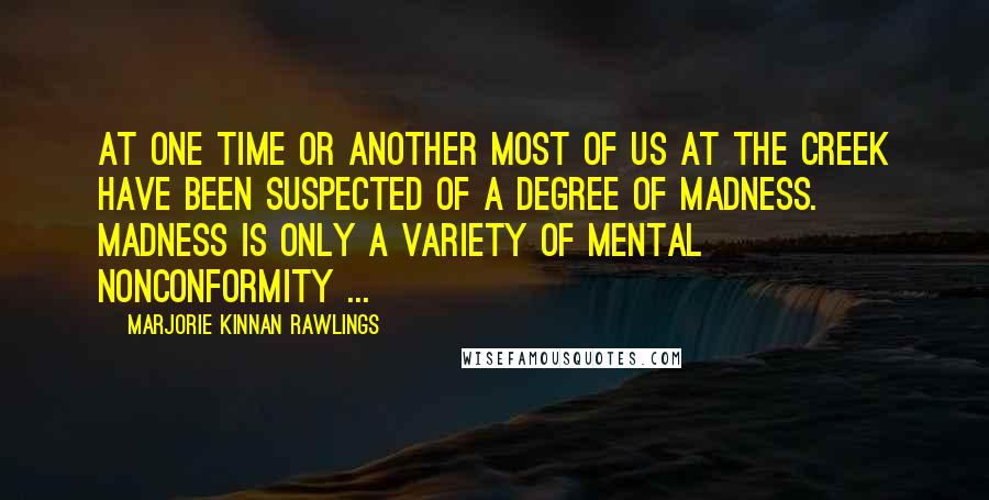 Marjorie Kinnan Rawlings Quotes: At one time or another most of us at the Creek have been suspected of a degree of madness. Madness is only a variety of mental nonconformity ...