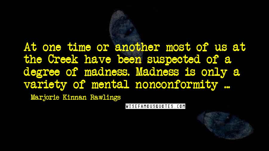 Marjorie Kinnan Rawlings Quotes: At one time or another most of us at the Creek have been suspected of a degree of madness. Madness is only a variety of mental nonconformity ...