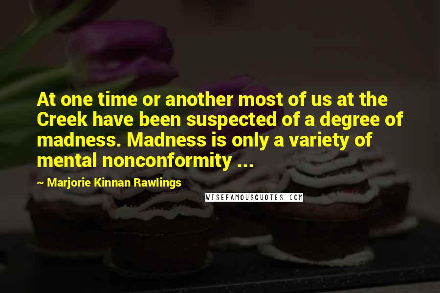 Marjorie Kinnan Rawlings Quotes: At one time or another most of us at the Creek have been suspected of a degree of madness. Madness is only a variety of mental nonconformity ...