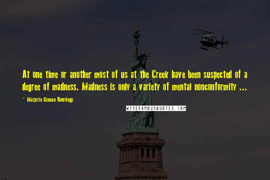 Marjorie Kinnan Rawlings Quotes: At one time or another most of us at the Creek have been suspected of a degree of madness. Madness is only a variety of mental nonconformity ...