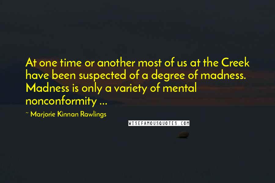 Marjorie Kinnan Rawlings Quotes: At one time or another most of us at the Creek have been suspected of a degree of madness. Madness is only a variety of mental nonconformity ...