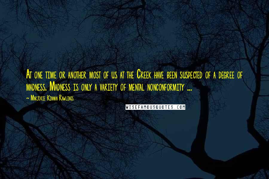 Marjorie Kinnan Rawlings Quotes: At one time or another most of us at the Creek have been suspected of a degree of madness. Madness is only a variety of mental nonconformity ...