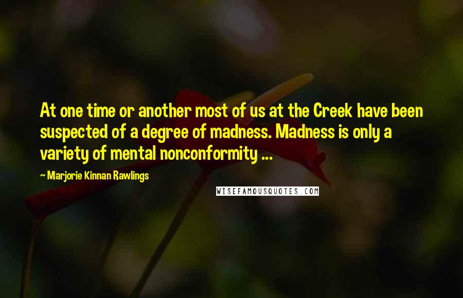 Marjorie Kinnan Rawlings Quotes: At one time or another most of us at the Creek have been suspected of a degree of madness. Madness is only a variety of mental nonconformity ...