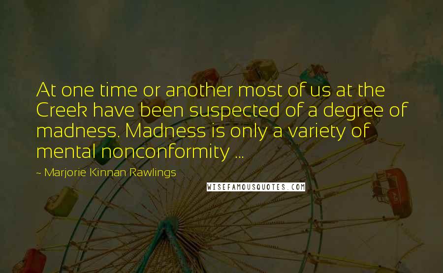 Marjorie Kinnan Rawlings Quotes: At one time or another most of us at the Creek have been suspected of a degree of madness. Madness is only a variety of mental nonconformity ...