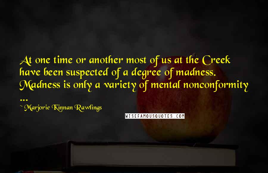 Marjorie Kinnan Rawlings Quotes: At one time or another most of us at the Creek have been suspected of a degree of madness. Madness is only a variety of mental nonconformity ...