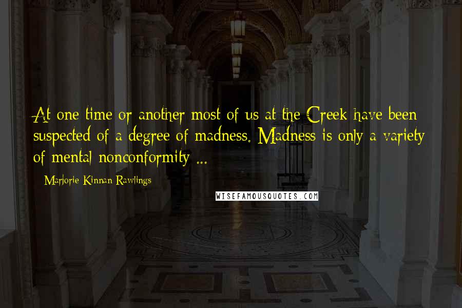 Marjorie Kinnan Rawlings Quotes: At one time or another most of us at the Creek have been suspected of a degree of madness. Madness is only a variety of mental nonconformity ...