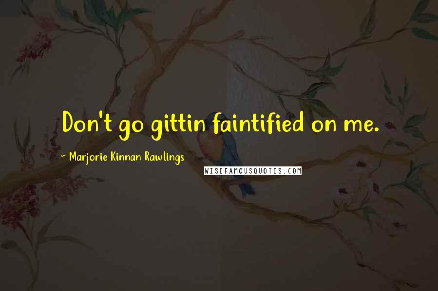 Marjorie Kinnan Rawlings Quotes: Don't go gittin faintified on me.