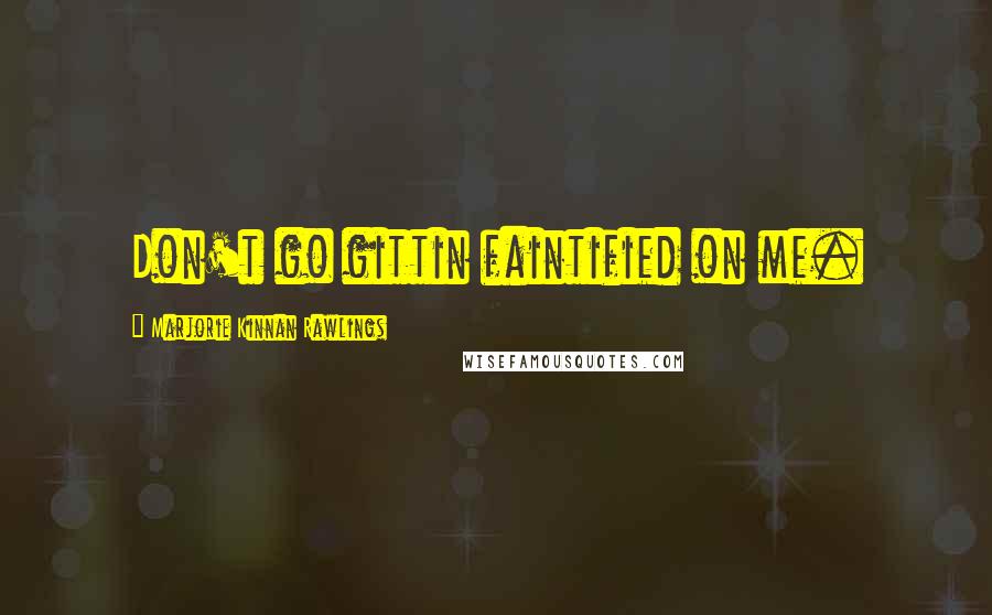 Marjorie Kinnan Rawlings Quotes: Don't go gittin faintified on me.