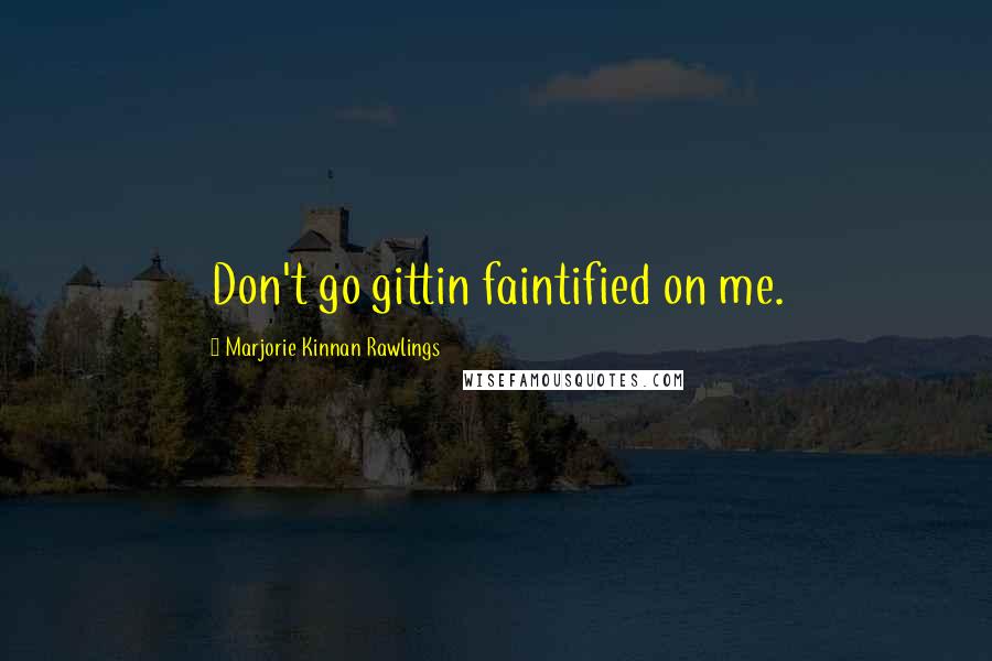 Marjorie Kinnan Rawlings Quotes: Don't go gittin faintified on me.