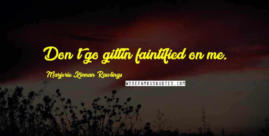 Marjorie Kinnan Rawlings Quotes: Don't go gittin faintified on me.