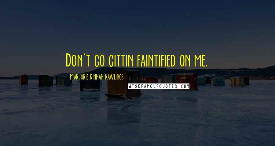 Marjorie Kinnan Rawlings Quotes: Don't go gittin faintified on me.