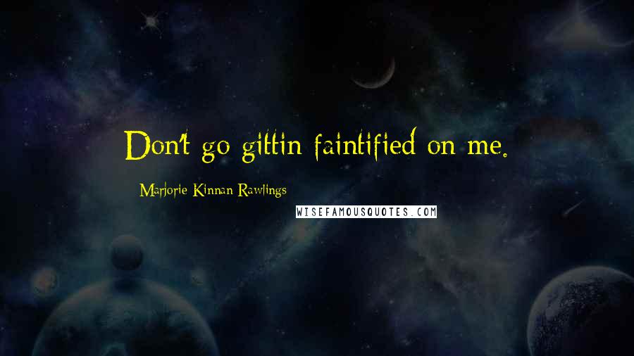 Marjorie Kinnan Rawlings Quotes: Don't go gittin faintified on me.