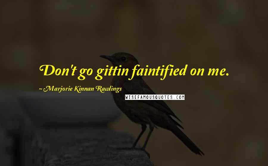 Marjorie Kinnan Rawlings Quotes: Don't go gittin faintified on me.