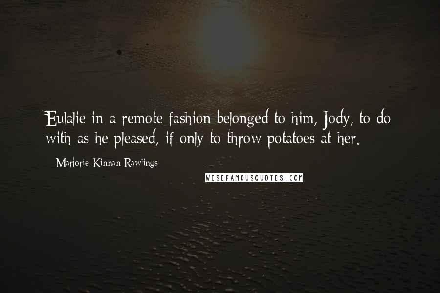 Marjorie Kinnan Rawlings Quotes: Eulalie in a remote fashion belonged to him, Jody, to do with as he pleased, if only to throw potatoes at her.