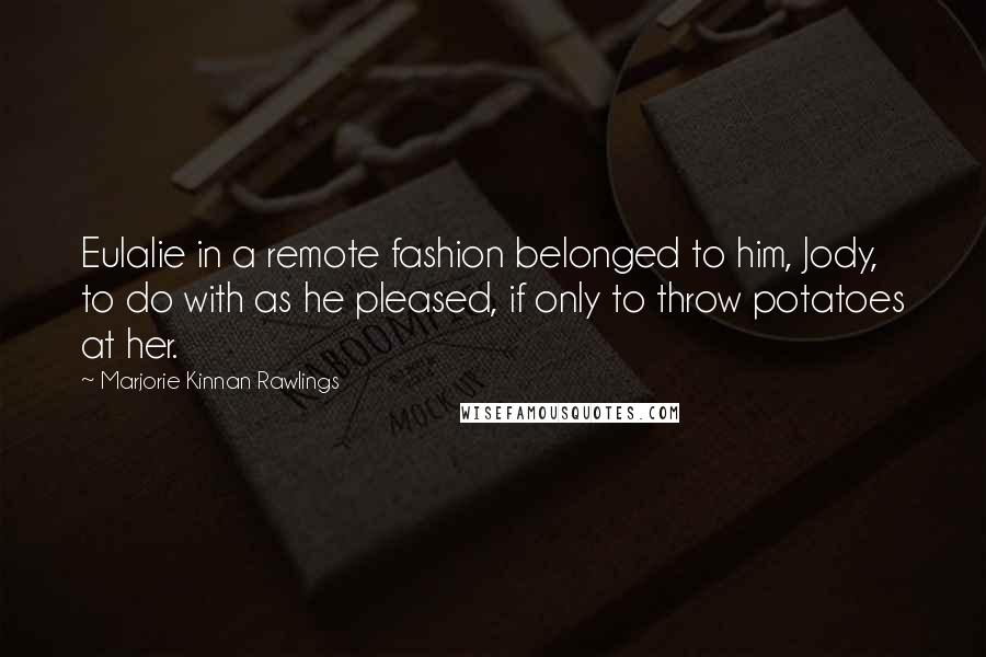 Marjorie Kinnan Rawlings Quotes: Eulalie in a remote fashion belonged to him, Jody, to do with as he pleased, if only to throw potatoes at her.