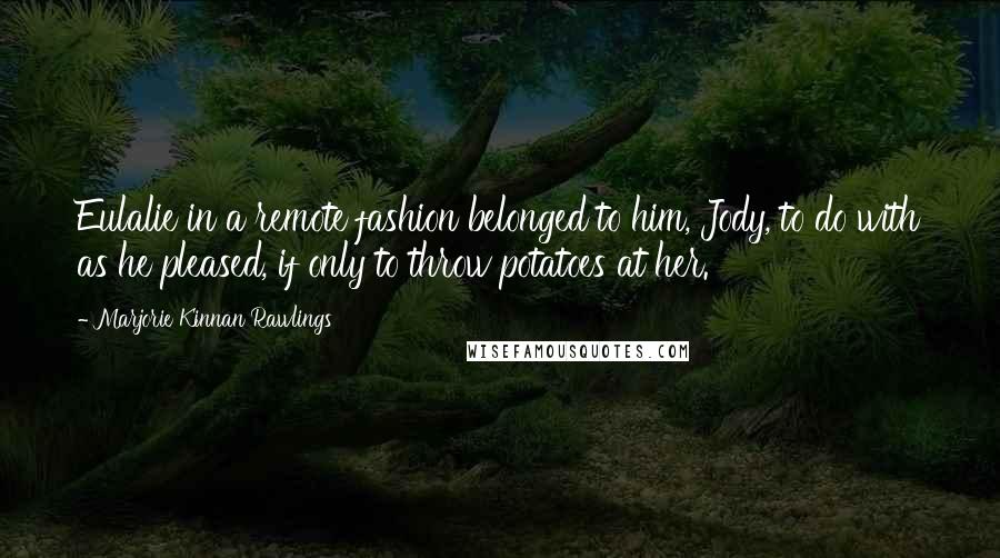 Marjorie Kinnan Rawlings Quotes: Eulalie in a remote fashion belonged to him, Jody, to do with as he pleased, if only to throw potatoes at her.