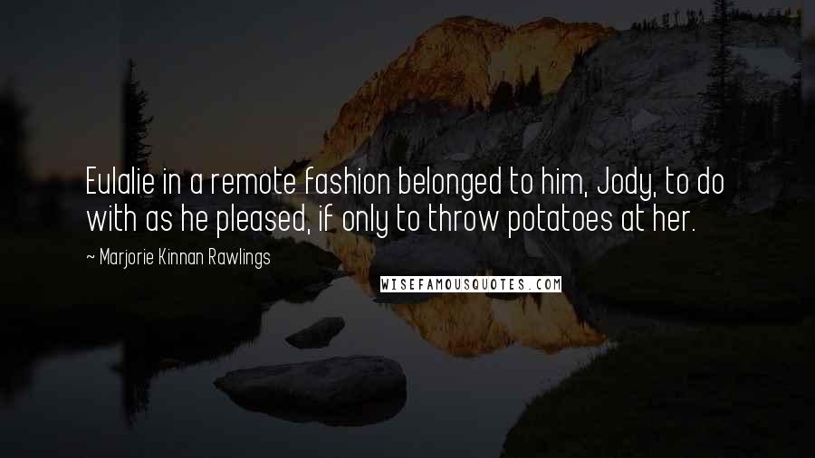 Marjorie Kinnan Rawlings Quotes: Eulalie in a remote fashion belonged to him, Jody, to do with as he pleased, if only to throw potatoes at her.