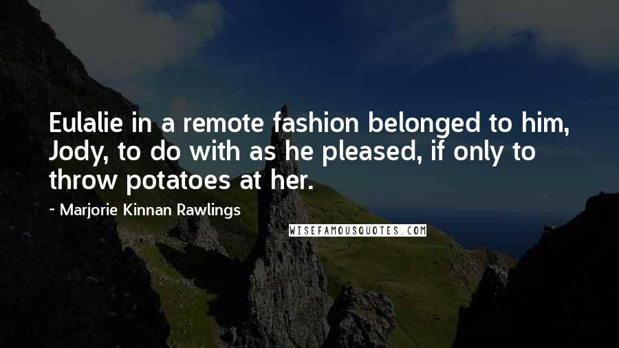 Marjorie Kinnan Rawlings Quotes: Eulalie in a remote fashion belonged to him, Jody, to do with as he pleased, if only to throw potatoes at her.